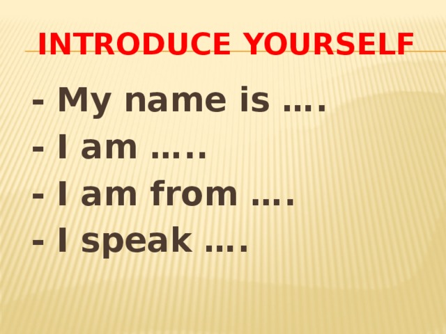 Introduce yourself  - My name is ….  - I am …..  - I am from ….  - I speak …. 