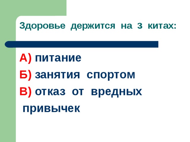 Здоровье держится на з китах:   А) питание Б) занятия спортом В) отказ от вредных  привычек 