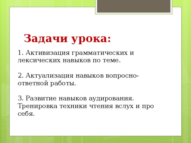 Задачи урока:  1. Активизация грамматических и лексических навыков по теме.   2. Актуализация навыков вопросно-ответной работы.   3. Развитие навыков аудирования. Тренировка техники чтения вслух и про себя.    