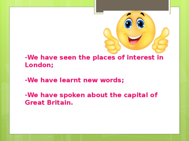 -We have seen the places of interest in London;   -We have learnt new words;   -We have spoken about the capital of Great Britain.    