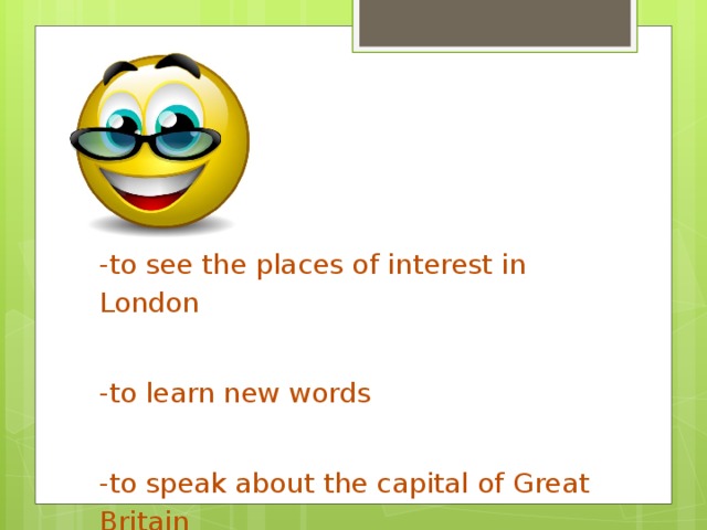 -to see the places of interest in London -to learn new words -to speak about the capital of Great Britain 