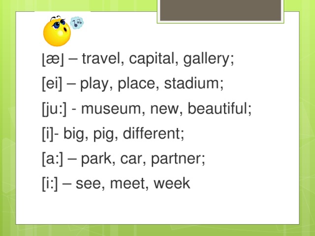 [æ] – travel, capital, gallery; [ei] – play, place, stadium; [ju:] - museum, new, beautiful; [i]- big, pig, different; [a:] – park, car, partner; [i:] – see, meet, week 