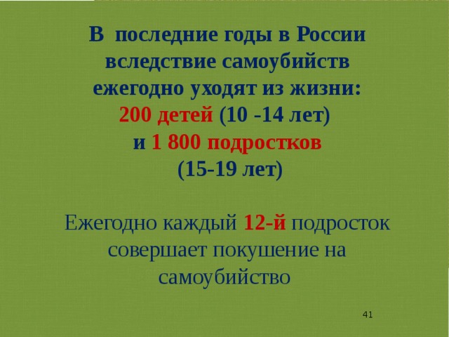 В последние годы в России вследствие самоубийств ежегодно уходят из жизни:  200 детей (10 -14 лет) и  1 800 подростков  (15-19 лет) Ежегодно каждый 12-й  подросток совершает покушение на самоубийство  1 