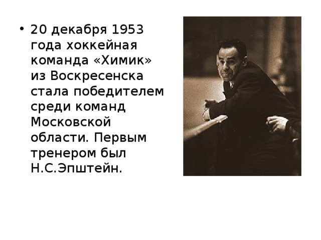 20 декабря 1953 года хоккейная команда «Химик» из Воскресенска стала победителем среди команд Московской области. Первым тренером был Н.С.Эпштейн. 