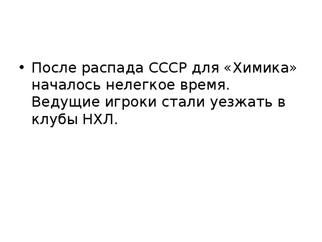 После распада СССР для «Химика» началось нелегкое время. Ведущие игроки стали уезжать в клубы НХЛ. 