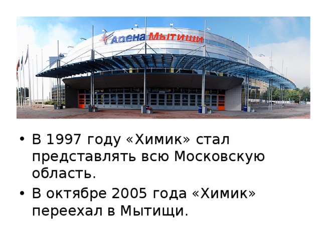 В 1997 году «Химик» стал представлять всю Московскую область. В октябре 2005 года «Химик» переехал в Мытищи. 