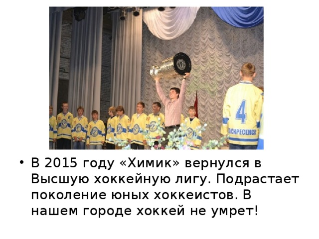 В 2015 году «Химик» вернулся в Высшую хоккейную лигу. Подрастает поколение юных хоккеистов. В нашем городе хоккей не умрет! 