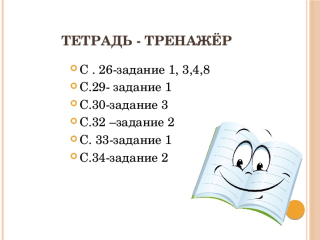 Тетрадь - тренажёр С . 26-задание 1, 3,4,8 С.29- задание 1 С.30-задание 3 С.32 –задание 2 С. 33-задание 1 С.34-задание 2 