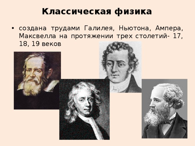 Классическая физика создана трудами Галилея, Ньютона, Ампера, Максвелла на протяжении трех столетий- 17, 18, 19 веков 
