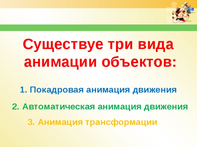 Существуе три вида анимации объектов: 1. Покадровая анимация движения 2. Автоматическая анимация движения 3. Анимация трансформации 
