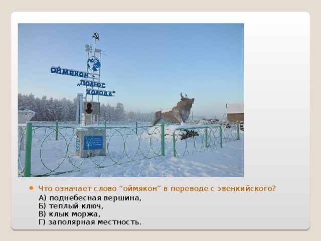 Что означает слово “оймякон” в переводе с эвенкийского?  А) поднебесная вершина,  Б) теплый ключ,  В) клык моржа,  Г) заполярная местность. 