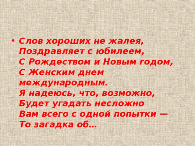 Слов хороших не жалея,  Поздравляет с юбилеем,  С Рождеством и Новым годом,  С Женским днем международным.  Я надеюсь, что, возможно,  Будет угадать несложно  Вам всего с одной попытки —  То загадка об… 