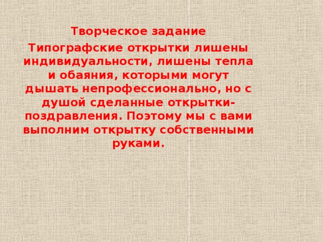 Творческое задание Типографские открытки лишены индивидуальности, лишены тепла и обаяния, которыми могут дышать непрофессионально, но с душой сделанные открытки-поздравления. Поэтому мы с вами выполним открытку собственными руками.  