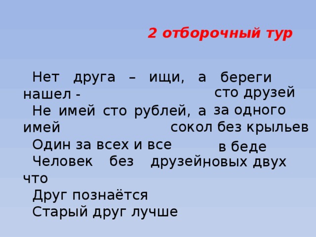 2 отборочный тур Нет друга – ищи, а нашел - Не имей сто рублей, а имей Один за всех и все Человек без друзей, что Друг познаётся Старый друг лучше береги  сто друзей за одного сокол без крыльев в беде новых двух 