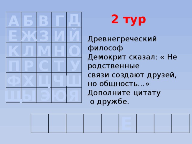  Д Б Г 2 тур В А Е И Ж З Й Древнегреческий философ Демокрит сказал: « Не родственные связи создают друзей, но общность…» Дополните цитату  о дружбе. Л О Н М К У С Р Т П Ф Ч Ш Х Ц Я Ю Э Ы Щ Е  