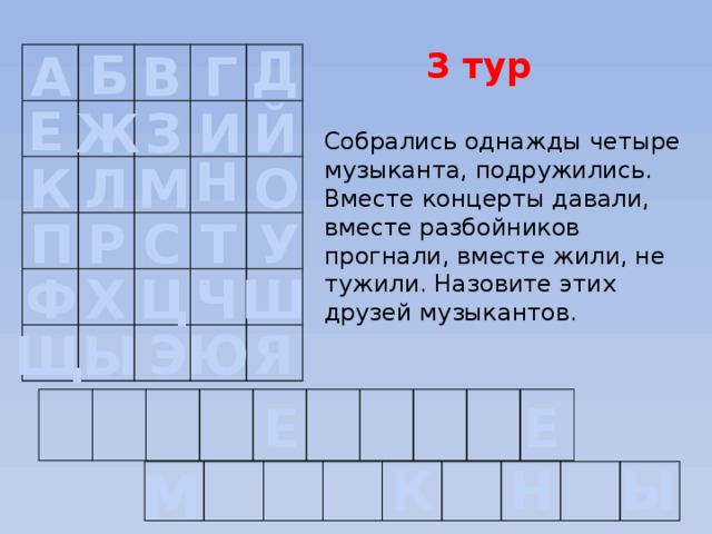  Д Б Г 3 тур В А Е И Й З Ж Собрались однажды четыре музыканта, подружились. Вместе концерты давали, вместе разбойников прогнали, вместе жили, не тужили. Назовите этих друзей музыкантов. Н Л К О М Р С Т У П Х Ф Ш Ч Ц Э Ю Я Ы Щ  Е Е К Н Ы М  