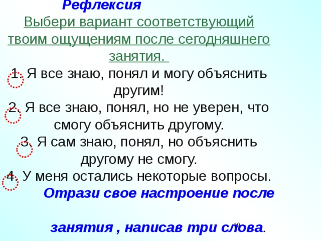  Рефлексия   Выбери вариант соответствующий твоим ощущениям после сегодняшнего занятия.  1. Я все знаю, понял и могу объяснить другим!  2. Я все знаю, понял, но не уверен, что смогу объяснить другому.  3. Я сам знаю, понял, но объяснить другому не смогу.  4. У меня остались некоторые вопросы.   Отрази свое настроение после  занятия , написав три слова .    17 
