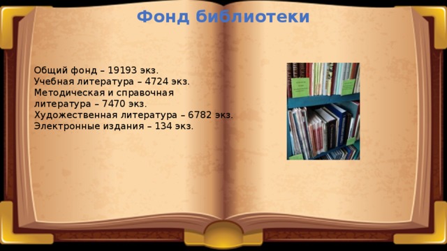 Фонд библиотеки Общий фонд – 19193 экз. Учебная литература – 4724 экз. Методическая и справочная литература – 7470 экз. Художественная литература – 6782 экз. Электронные издания – 134 экз. 