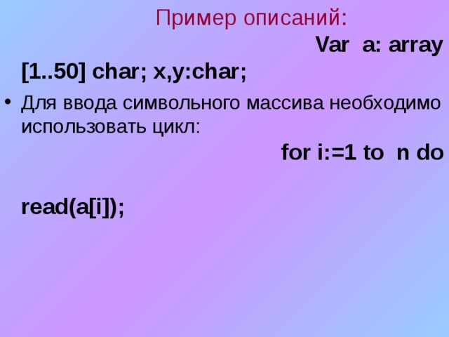   Пример описаний:     Var a: array [1..50] char; x,y:char ;  Для ввода символьного массива необходимо использовать цикл:  for i:=1 to n do  read(a[i]); 