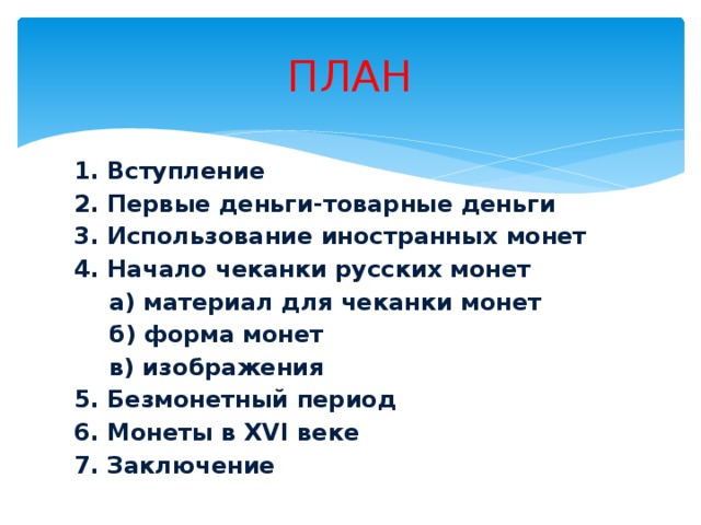 ПЛАН 1. Вступление 2. Первые деньги-товарные деньги 3. Использование иностранных монет 4. Начало чеканки русских монет  а) материал для чеканки монет  б) форма монет  в) изображения 5. Безмонетный период 6. Монеты в XVI веке 7. Заключение 