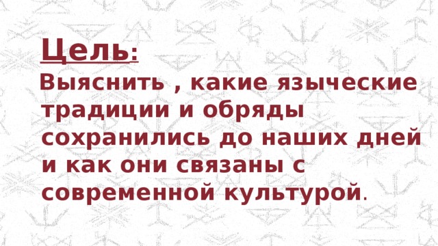 Цель :  Выяснить , какие языческие традиции и обряды сохранились до наших дней и как они связаны с современной культурой . 