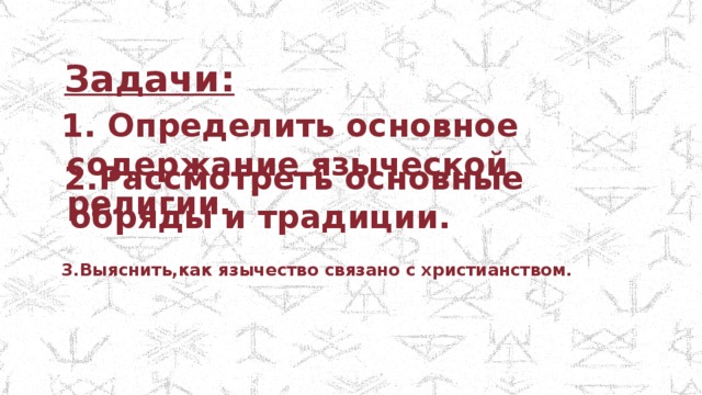 Задачи : 1. Определить основное содержание языческой религии. 2.Рассмотреть основные обряды и традиции. 3.Выяснить,как язычество связано с христианством. 