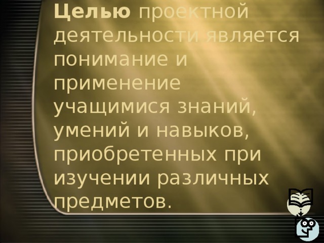 Целью проектной деятельности является понимание и применение учащимися знаний, умений и навыков, приобретенных при изучении различных предметов. 