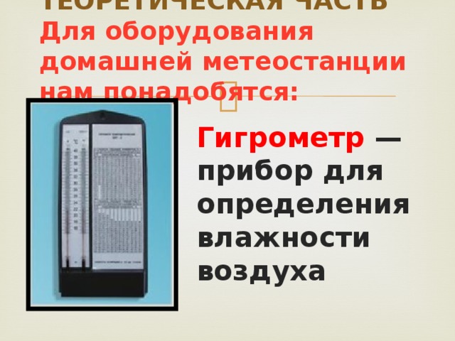  ТЕОРЕТИЧЕСКАЯ ЧАСТЬ  Для оборудования домашней метеостанции нам понадобятся: Гигрометр —прибор для определения влажности воздуха 