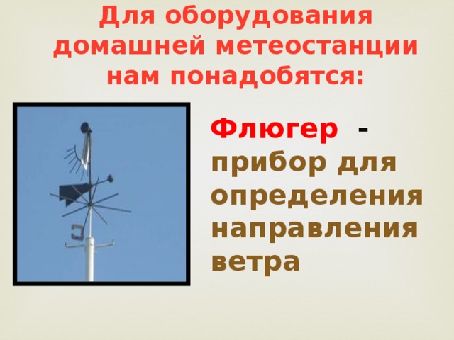      ТЕОРЕТИЧЕСКАЯ ЧАСТЬ  Для оборудования домашней метеостанции нам понадобятся: Флюгер  -  прибор для определения направления ветра 
