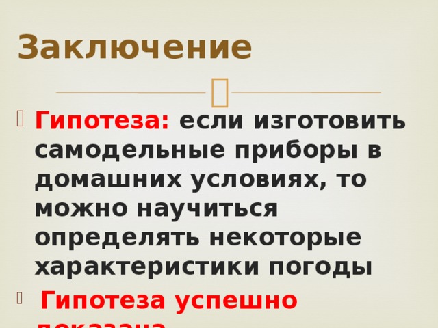 Заключение Гипотеза: если изготовить самодельные приборы в домашних условиях, то можно научиться определять некоторые характеристики погоды  Гипотеза успешно доказана 