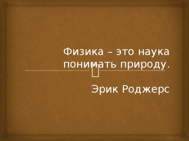  Физика – это наука понимать природу.   Эрик Роджерс 