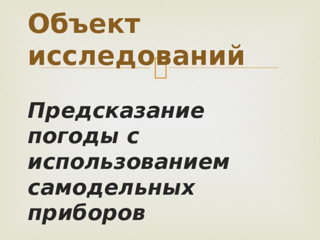 Объект исследований Предсказание погоды с использованием самодельных приборов 