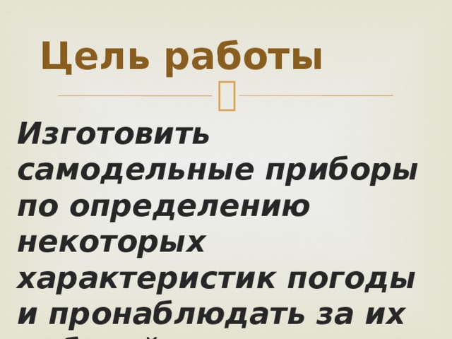 Цель работы Изготовить самодельные приборы по определению некоторых характеристик погоды и пронаблюдать за их работой на практике 