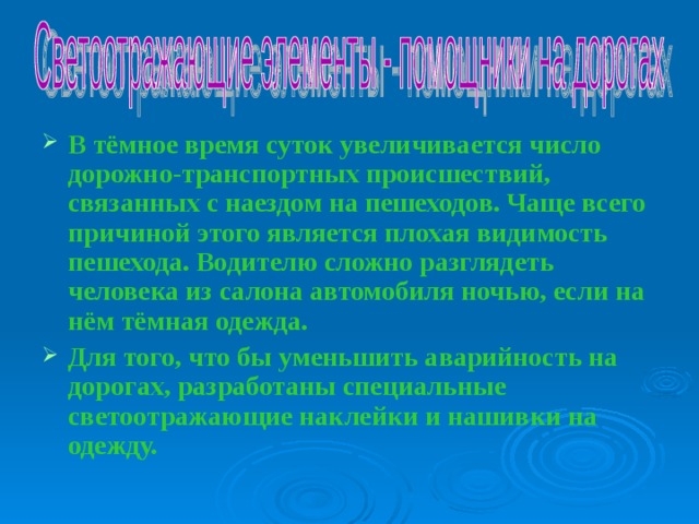 В тёмное время суток увеличивается число дорожно-транспортных происшествий, связанных с наездом на пешеходов. Чаще всего причиной этого является плохая видимость пешехода. Водителю сложно разглядеть человека из салона автомобиля ночью, если на нём тёмная одежда. Для того, что бы уменьшить аварийность на дорогах, разработаны специальные светоотражающие наклейки и нашивки на одежду. 