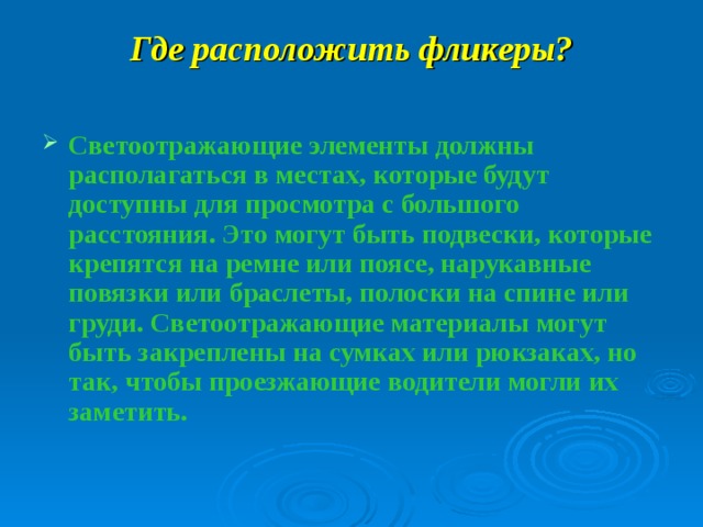 Где расположить фликеры? Светоотражающие элементы должны располагаться в местах, которые будут доступны для просмотра с большого расстояния. Это могут быть подвески, которые крепятся на ремне или поясе, нарукавные повязки или браслеты, полоски на спине или груди. Светоотражающие материалы могут быть закреплены на сумках или рюкзаках, но так, чтобы проезжающие водители могли их заметить. 