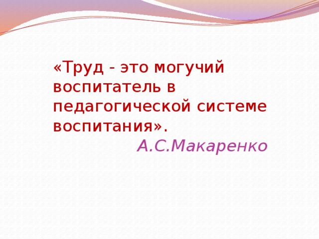  «Труд - это могучий воспитатель в педагогической системе воспитания».     А.С.Макаренко   
