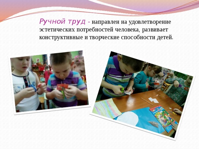 Ручной труд  -  направлен на удовлетворение эстетических потребностей человека, развивает конструктивные и творческие способности детей. 