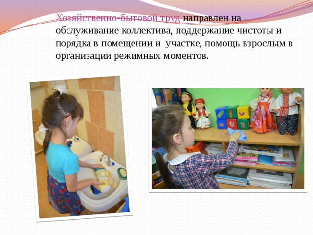 Хозяйственно-бытовой труд направлен на обслуживание коллектива, поддержание чистоты и порядка в помещении и участке, помощь взрослым в организации режимных моментов. 