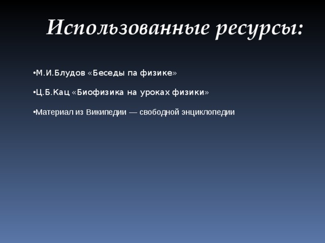 Использованные ресурсы: М.И.Блудов «Беседы па физике» Ц.Б.Кац «Биофизика на уроках физики» Материал из Википедии — свободной энциклопедии