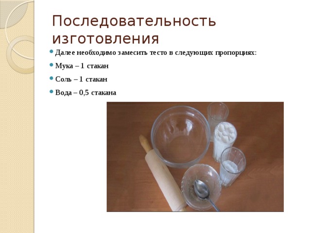 Последовательность изготовления Далее необходимо замесить тесто в следующих пропорциях: Мука – 1 стакан Соль – 1 стакан Вода – 0,5 стакана 