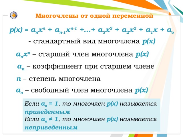 Многочлены от одной переменной р(x) = a n x n + a n-1 x n-1 +…+ a 3 x 3 + a 2 x 2 + a 1 x + a o - стандартный вид многочлена р(х) a n x n  – старший член многочлена р(х) a n – коэффициент при старшем члене n – степень многочлена a о – свободный член многочлена р(х) Если a n = 1 , то многочлен р(х) называется приведенным Если a n ≠ 1 , то многочлен р(х) называется неприведенным 