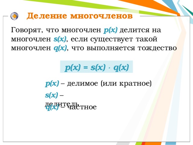 Деление многочленов Говорят, что многочлен р(х)  делится на многочлен s(x) , если существует такой многочлен q(x) , что выполняется тождество р(x) = s(x)  q(x) p(x) – делимое (или кратное) s(x) – делитель q(x) – частное 