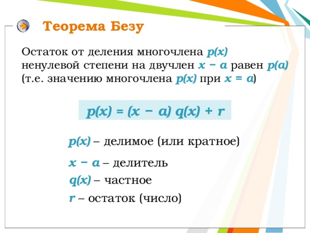 Теорема Безу Остаток от деления многочлена р(х)  ненулевой степени на двучлен x − а равен р(а)  (т.е. значению многочлена р(x) при х = а ) р(x) = (x − а) q(x) + r p(x) – делимое (или кратное) x − а  – делитель q(x) – частное r  – остаток (число) 