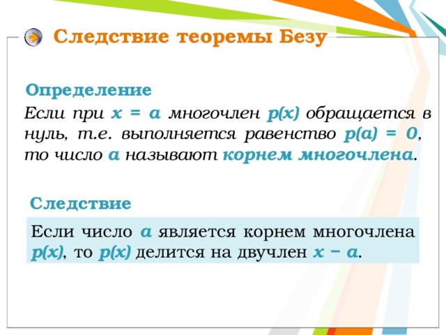 Следствие теоремы Безу Определение Если при х = а многочлен р(х) обращается в нуль, т.е. выполняется равенство р(а) = 0 , то число а называют корнем многочлена . Следствие Если число а  является корнем многочлена р(х) ,  то  р(х)  делится на двучлен x − а . 