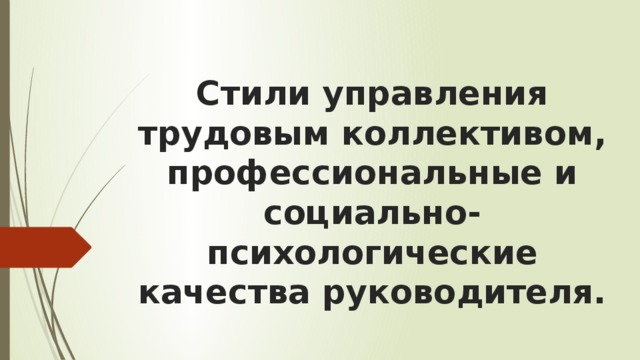 Стили управления трудовым коллективом, профессиональные и социально-психологические качества руководителя. 