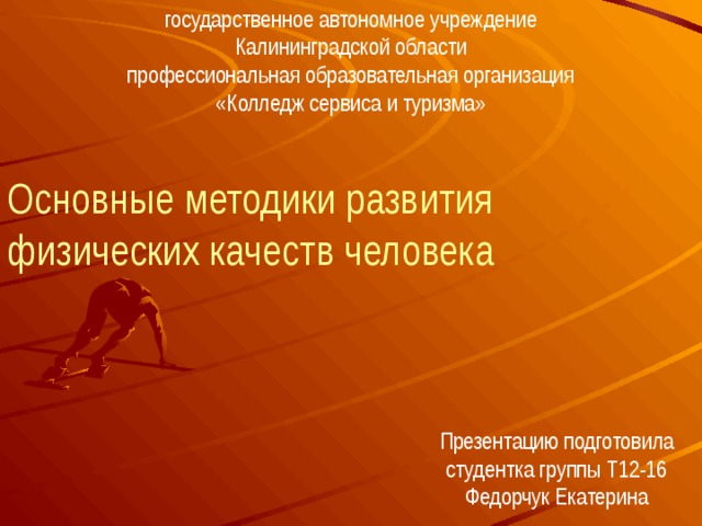 государственное автономное учреждение  Калининградской области  профессиональная образовательная организация  «Колледж сервиса и туризма» Основные методики развития физических качеств человека Презентацию подготовила  студентка группы Т12-16  Федорчук Екатерина 