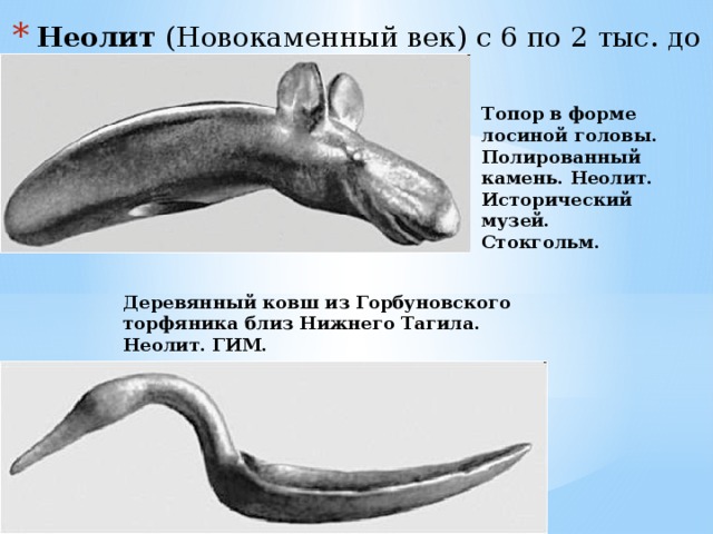 Неолит (Новокаменный век) с 6 по 2 тыс. до н.э. Топор в форме лосиной головы. Полированный камень. Неолит. Исторический музей. Стокгольм.   Деревянный ковш из Горбуновского торфяника близ Нижнего Тагила. Неолит. ГИМ.   