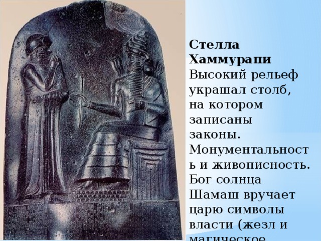 Стелла Хаммурапи Высокий рельеф украшал столб, на котором записаны законы.   Монументальность и живописность. Бог солнца Шамаш вручает царю символы власти (жезл и магическое кольцо).   