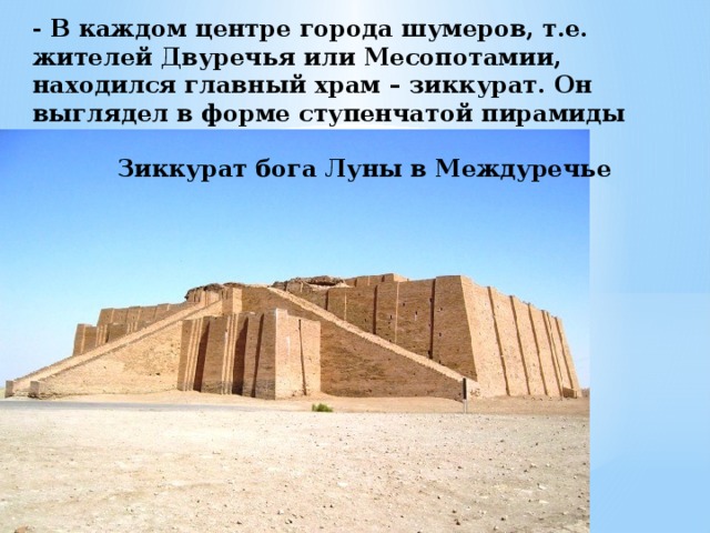 - В каждом центре города шумеров, т.е. жителей Двуречья или Месопотамии, находился главный храм – зиккурат. Он выглядел в форме ступенчатой пирамиды Зиккурат бога Луны в Междуречье 