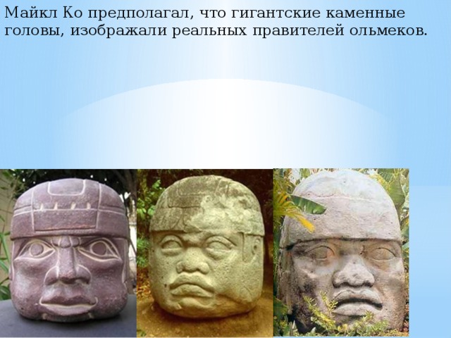 Майкл Ко предполагал, что гигантские каменные головы, изображали реальных правителей ольмеков.  